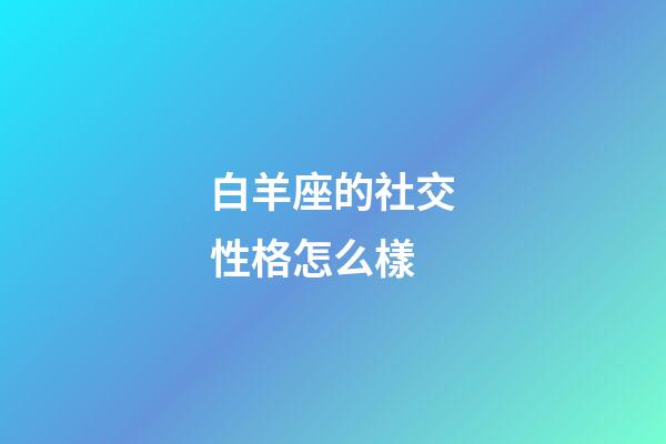 白羊座的社交性格怎么樣-第1張-星座運勢-玄機派