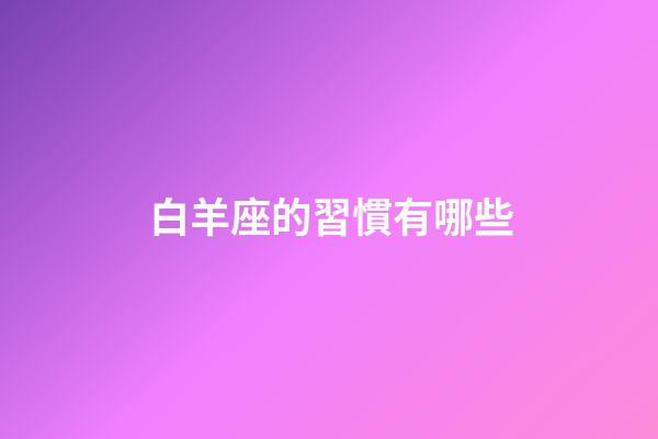 白羊座的習慣有哪些-第1張-星座運勢-玄機派