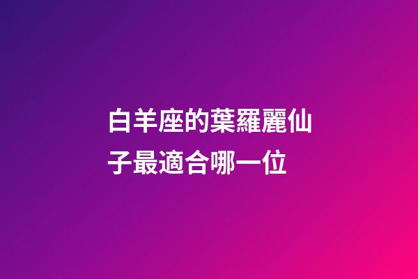 白羊座的葉羅麗仙子最適合哪一位-第1張-星座運勢-玄機派