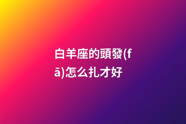 白羊座的頭發(fā)怎么扎才好-第1張-星座運(yùn)勢(shì)-玄機(jī)派