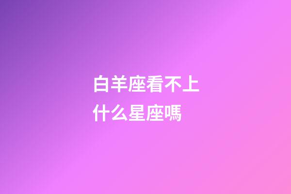 白羊座看不上什么星座嗎-第1張-星座運勢-玄機派