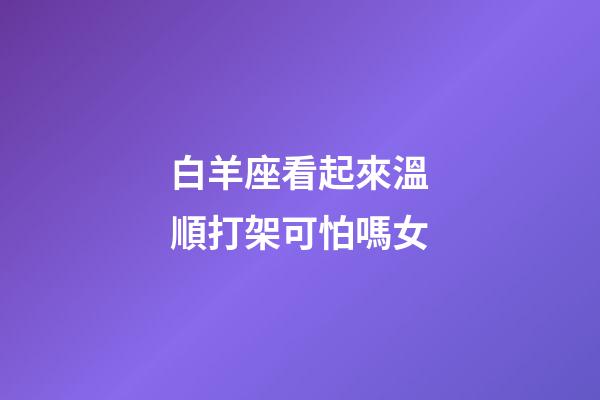 白羊座看起來溫順打架可怕嗎女-第1張-星座運勢-玄機派