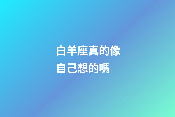 白羊座真的像自己想的嗎-第1張-星座運勢-玄機派