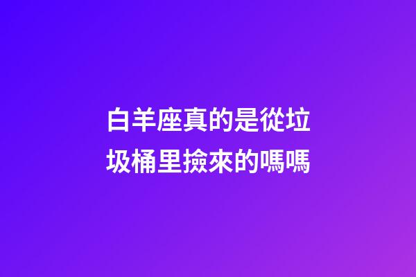 白羊座真的是從垃圾桶里撿來的嗎嗎-第1張-星座運勢-玄機派