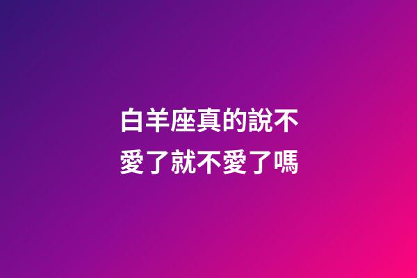 白羊座真的說不愛了就不愛了嗎-第1張-星座運勢-玄機派