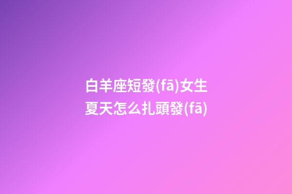 白羊座短發(fā)女生夏天怎么扎頭發(fā)-第1張-星座運(yùn)勢-玄機(jī)派