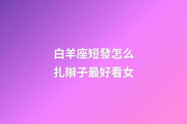 白羊座短發怎么扎辮子最好看女-第1張-星座運勢-玄機派