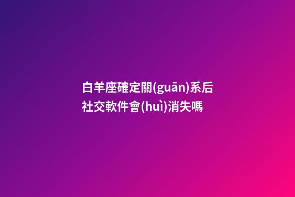 白羊座確定關(guān)系后社交軟件會(huì)消失嗎-第1張-星座運(yùn)勢(shì)-玄機(jī)派