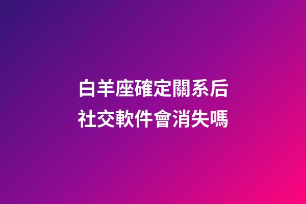 白羊座確定關系后社交軟件會消失嗎-第1張-星座運勢-玄機派