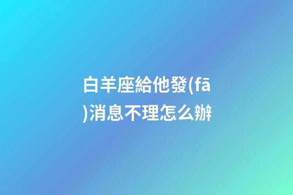 白羊座給他發(fā)消息不理怎么辦-第1張-星座運勢-玄機派