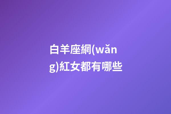 白羊座網(wǎng)紅女都有哪些