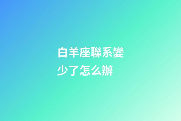 白羊座聯系變少了怎么辦-第1張-星座運勢-玄機派