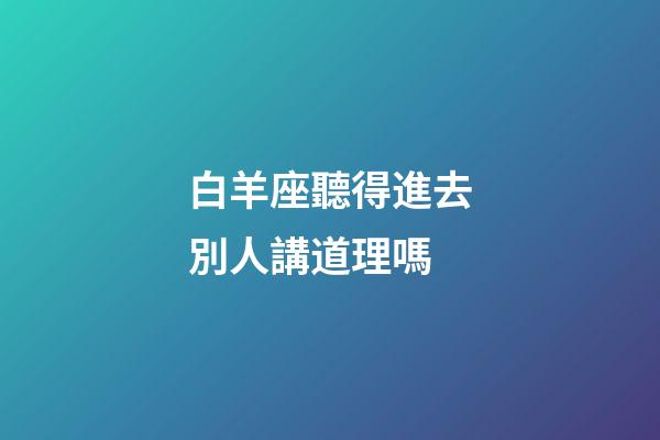 白羊座聽得進去別人講道理嗎-第1張-星座運勢-玄機派