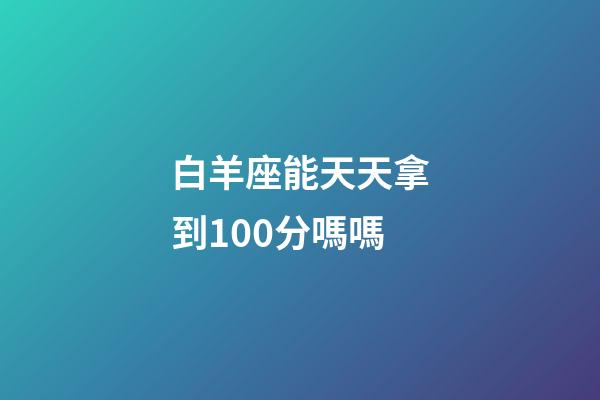 白羊座能天天拿到100分嗎嗎-第1張-星座運勢-玄機派