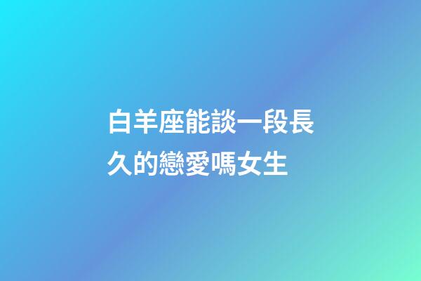 白羊座能談一段長久的戀愛嗎女生-第1張-星座運(yùn)勢-玄機(jī)派