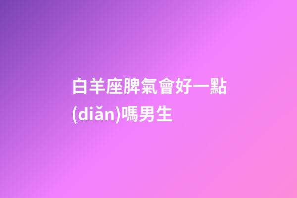 白羊座脾氣會好一點(diǎn)嗎男生-第1張-星座運(yùn)勢-玄機(jī)派