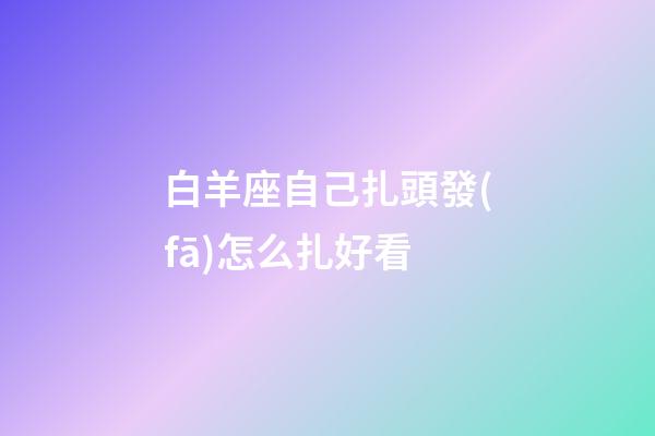 白羊座自己扎頭發(fā)怎么扎好看-第1張-星座運(yùn)勢(shì)-玄機(jī)派