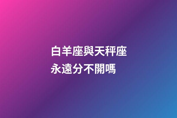 白羊座與天秤座永遠分不開嗎-第1張-星座運勢-玄機派