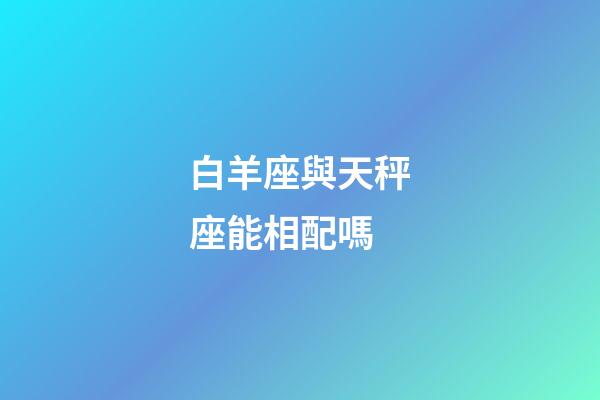 白羊座與天秤座能相配嗎-第1張-星座運勢-玄機派
