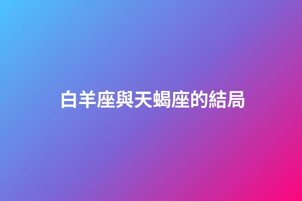 白羊座與天蝎座的結局（白羊男天蝎女的最終結果）-第1張-星座運勢-玄機派