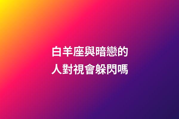 白羊座與暗戀的人對視會躲閃嗎-第1張-星座運勢-玄機派