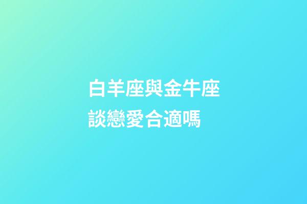 白羊座與金牛座談戀愛合適嗎-第1張-星座運勢-玄機(jī)派
