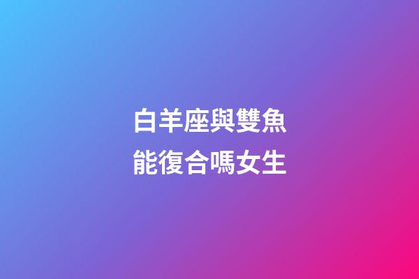白羊座與雙魚能復合嗎女生-第1張-星座運勢-玄機派