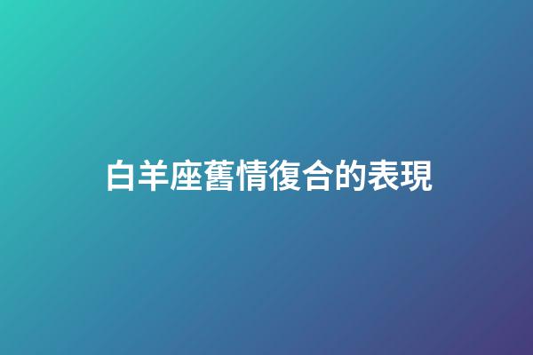 白羊座舊情復合的表現-第1張-星座運勢-玄機派
