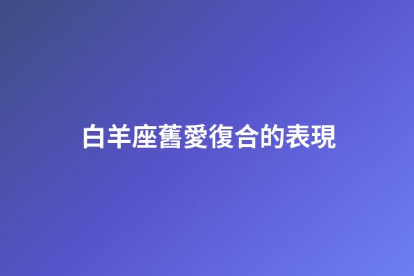 白羊座舊愛復合的表現-第1張-星座運勢-玄機派
