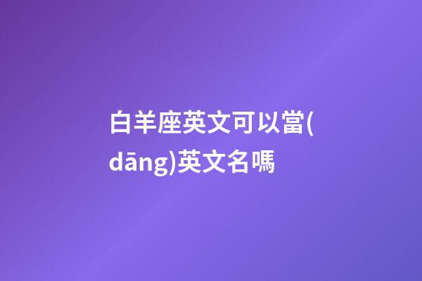 白羊座英文可以當(dāng)英文名嗎-第1張-星座運勢-玄機(jī)派