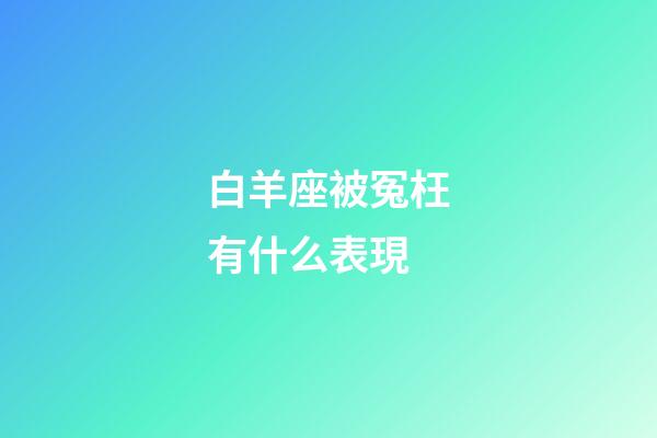 白羊座被冤枉有什么表現-第1張-星座運勢-玄機派