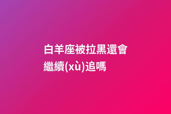 白羊座被拉黑還會繼續(xù)追嗎-第1張-星座運勢-玄機派