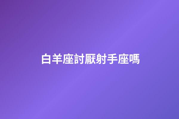 白羊座討厭射手座嗎-第1張-星座運勢-玄機派