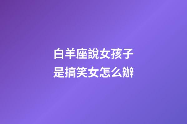 白羊座說女孩子是搞笑女怎么辦-第1張-星座運勢-玄機派
