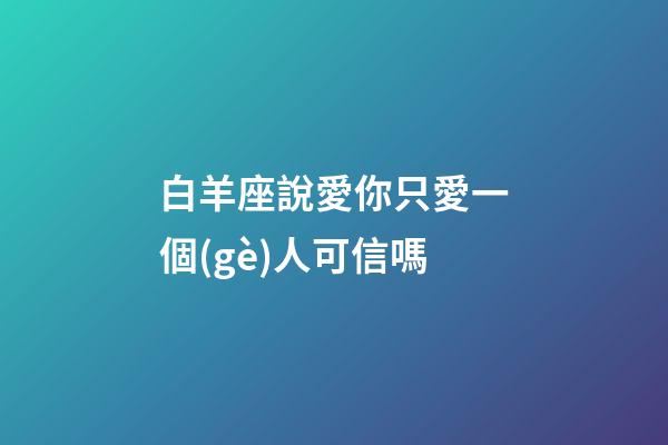 白羊座說愛你只愛一個(gè)人可信嗎-第1張-星座運(yùn)勢-玄機(jī)派