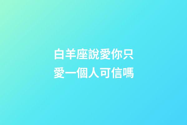 白羊座說愛你只愛一個人可信嗎-第1張-星座運勢-玄機派