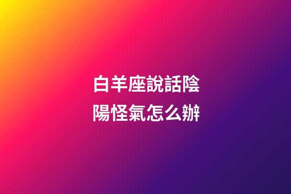 白羊座說話陰陽怪氣怎么辦-第1張-星座運勢-玄機派