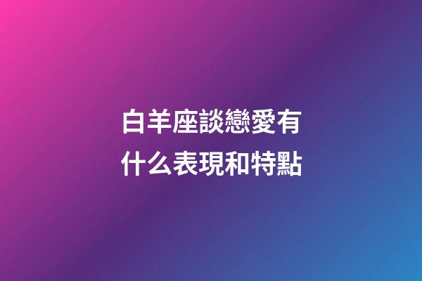 白羊座談戀愛有什么表現和特點-第1張-星座運勢-玄機派