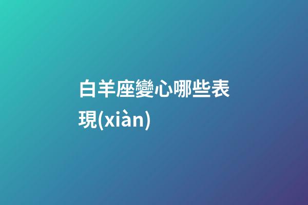 白羊座變心哪些表現(xiàn)-第1張-星座運(yùn)勢-玄機(jī)派