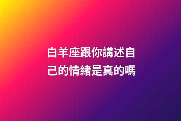 白羊座跟你講述自己的情緒是真的嗎-第1張-星座運(yùn)勢-玄機(jī)派