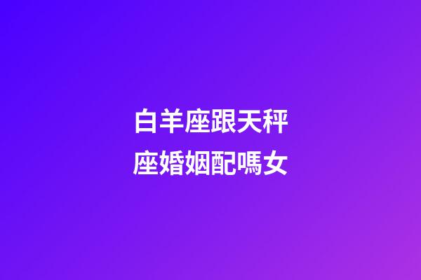 白羊座跟天秤座婚姻配嗎女-第1張-星座運勢-玄機派