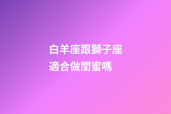 白羊座跟獅子座適合做閨蜜嗎-第1張-星座運勢-玄機派