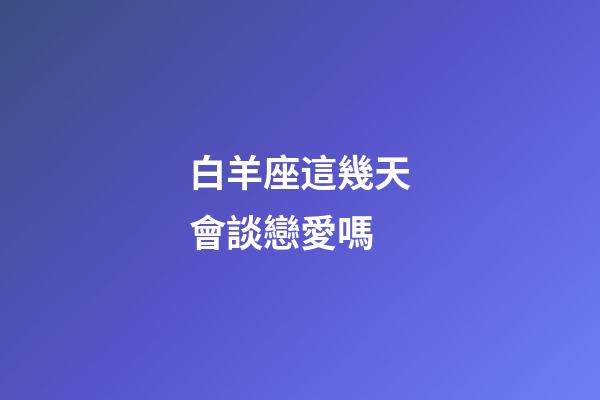 白羊座這幾天會談戀愛嗎-第1張-星座運勢-玄機派