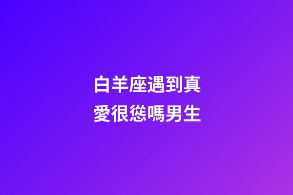 白羊座遇到真愛很慫嗎男生-第1張-星座運勢-玄機派