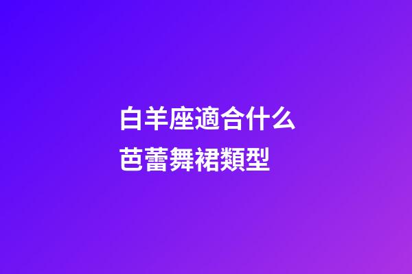 白羊座適合什么芭蕾舞裙類型