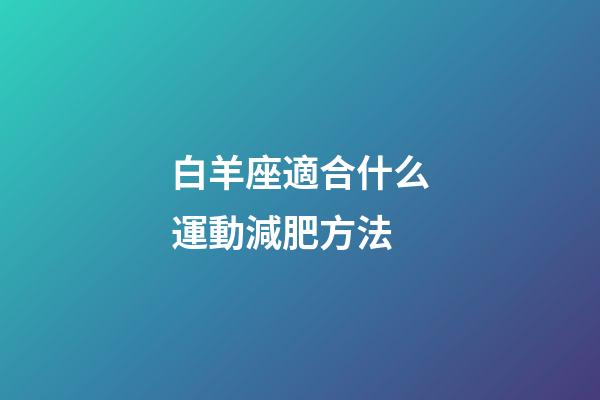 白羊座適合什么運動減肥方法-第1張-星座運勢-玄機派