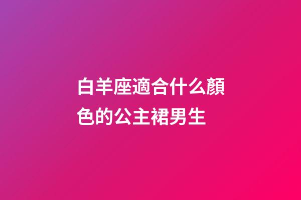 白羊座適合什么顏色的公主裙男生-第1張-星座運勢-玄機派