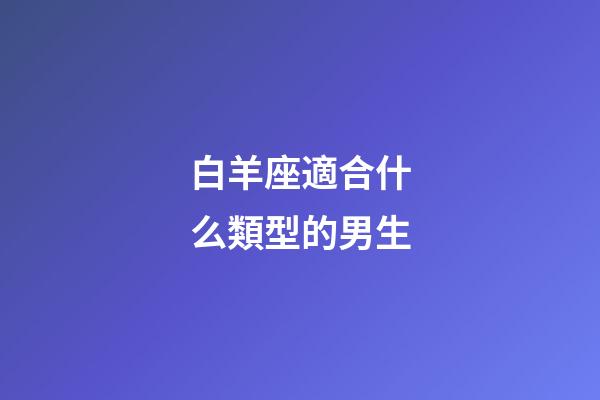 白羊座適合什么類型的男生-第1張-星座運勢-玄機派