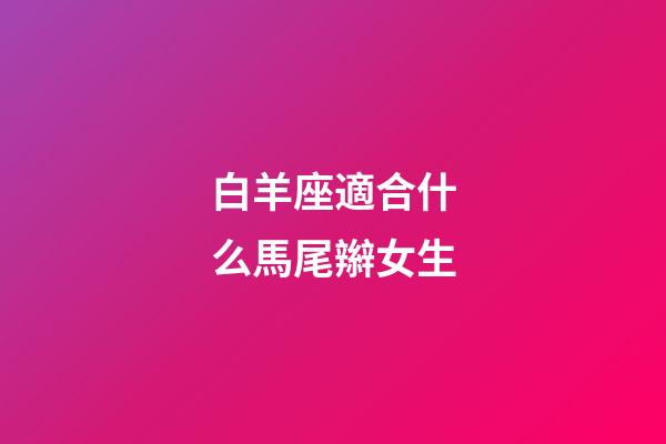 白羊座適合什么馬尾辮女生-第1張-星座運勢-玄機派