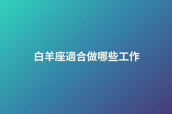 白羊座適合做哪些工作-第1張-星座運勢-玄機派